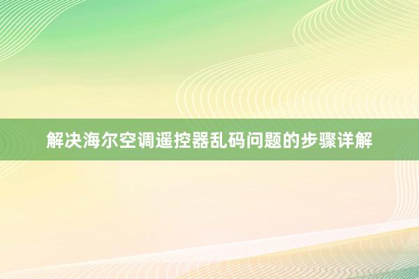 解决海尔空调遥控器乱码问题的步骤详解