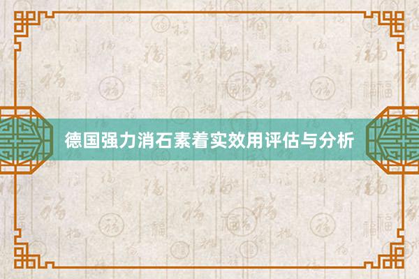 德国强力消石素着实效用评估与分析